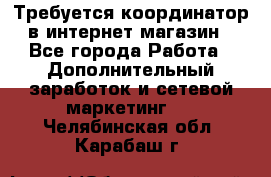 Требуется координатор в интернет-магазин - Все города Работа » Дополнительный заработок и сетевой маркетинг   . Челябинская обл.,Карабаш г.